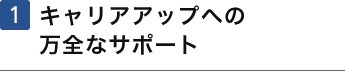 1 キャリアアップへの万全なサポート