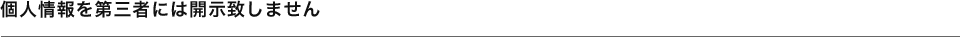 個人情報を第三者には開示致しません